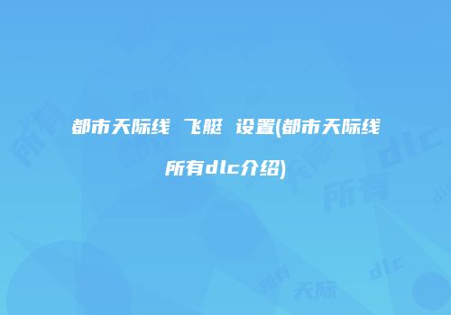 都市天际线 飞艇 设置(都市天际线所有dlc介绍)