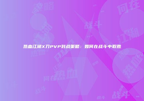 热血江湖X刀PVP对战策略：如何在战斗中取胜