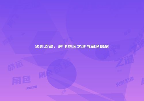火影忍者：阿飞命运之谜与角色揭秘