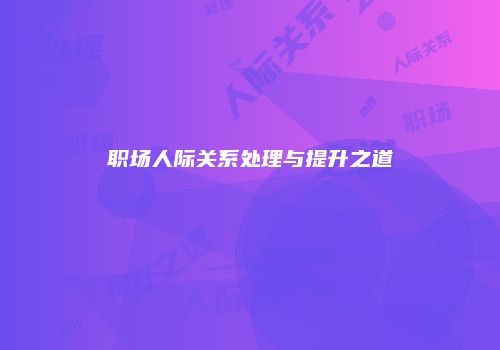 职场人际关系处理与提升之道
