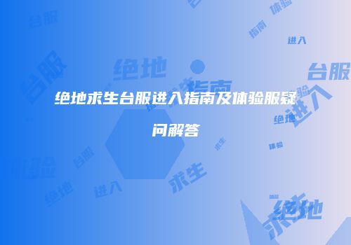 绝地求生台服进入指南及体验服疑问解答