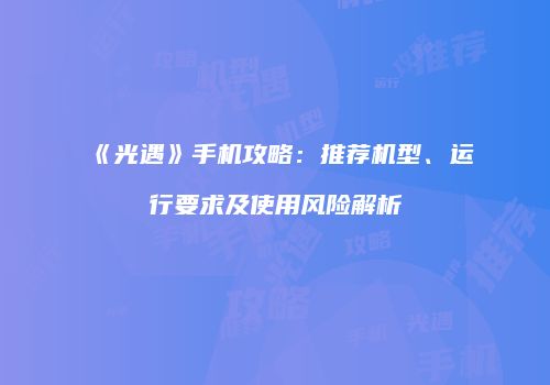 《光遇》手机攻略：推荐机型、运行要求及使用风险解析
