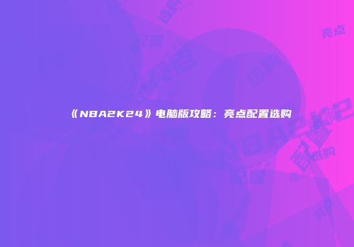 《NBA2K24》电脑版攻略：亮点配置选购