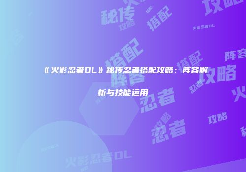 《火影忍者OL》秘传忍者搭配攻略：阵容解析与技能运用