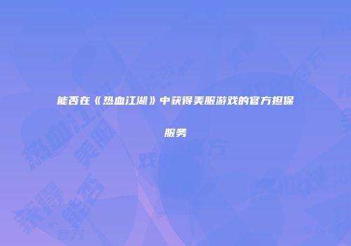 能否在《热血江湖》中获得美服游戏的官方担保服务