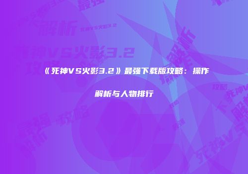 《死神VS火影3.2》最强下载版攻略：操作解析与人物排行