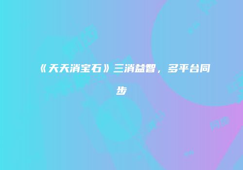《天天消宝石》三消益智,多平台同步