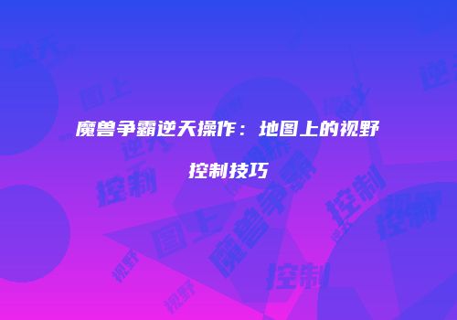 魔兽争霸逆天操作：地图上的视野控制技巧
