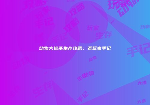 动物大逃杀生存攻略：老玩家手记