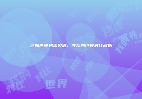 迷你世界抄袭风波：与我的世界对比解析