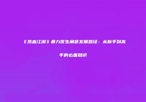 《热血江湖》暴力医生角色发展路径：从新手到高手的必备知识