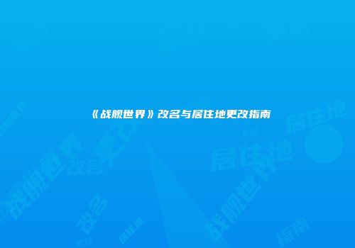 《战舰世界》改名与居住地更改指南