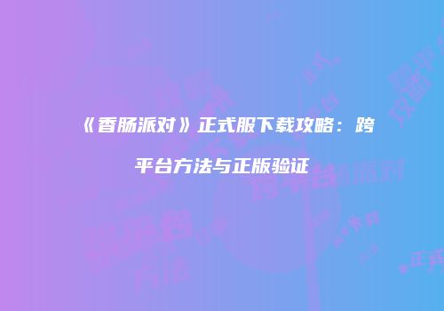 《香肠派对》正式服下载攻略：跨平台方法与正版验证