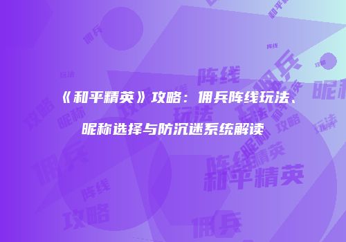 《和平精英》攻略：佣兵阵线玩法、昵称选择与防沉迷系统解读