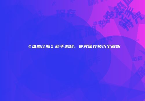 《热血江湖》新手必知：符咒保存技巧全解析