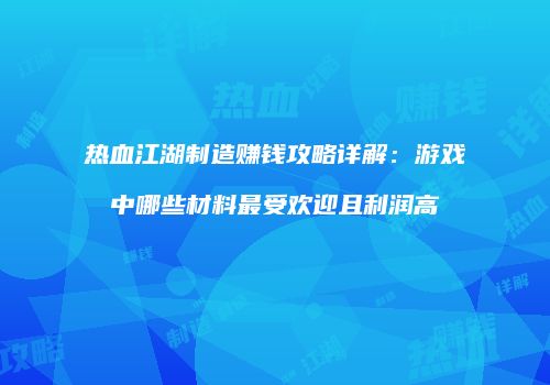 热血江湖制造赚钱攻略详解：游戏中哪些材料最受欢迎且利润高