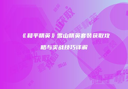 《和平精英》雪山精英套装获取攻略与实战技巧详解