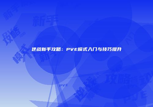 逆战新手攻略：PVE模式入门与技巧提升