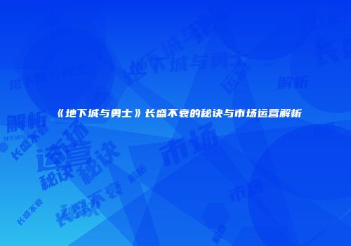 《地下城与勇士》长盛不衰的秘诀与市场运营解析