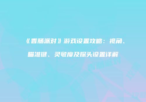 《香肠派对》游戏设置攻略：视角、瞄准键、灵敏度及探头设置详解