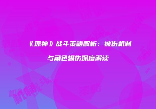《原神》战斗策略解析：被伤机制与角色爆伤深度解读