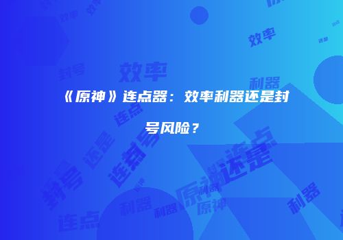 《原神》连点器：效率利器还是封号风险？