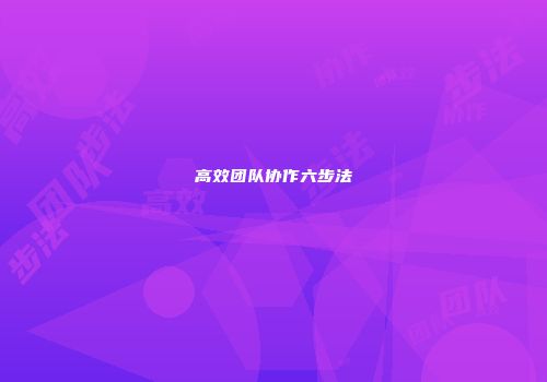 高效团队协作六步法
