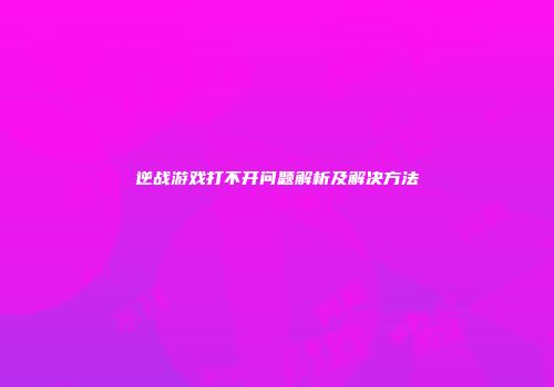 逆战游戏打不开问题解析及解决方法