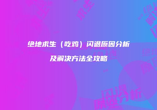 绝地求生（吃鸡）闪退原因分析及解决方法全攻略