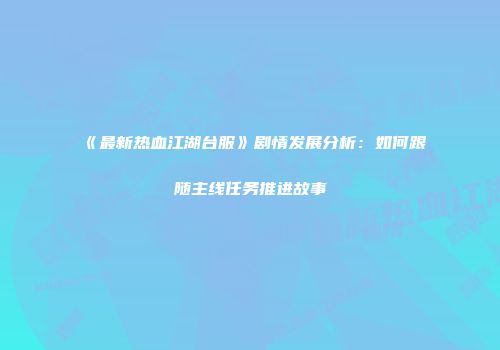 《最新热血江湖台服》剧情发展分析：如何跟随主线任务推进故事