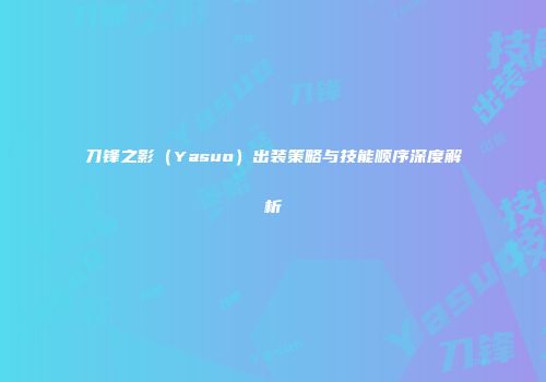 刀锋之影（Yasuo）出装策略与技能顺序深度解析