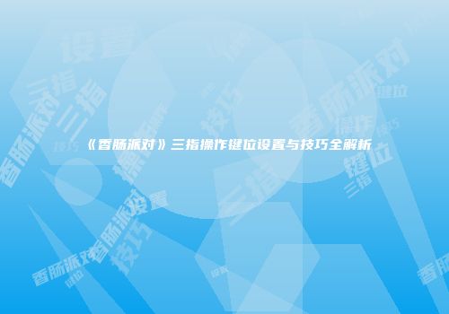 《香肠派对》三指操作键位设置与技巧全解析