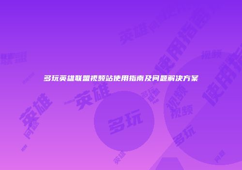 多玩英雄联盟视频站使用指南及问题解决方案