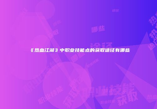 《热血江湖》中职业技能点的获取途径有哪些