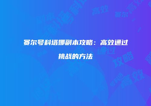 赛尔号科塔娜副本攻略：高效通过挑战的方法