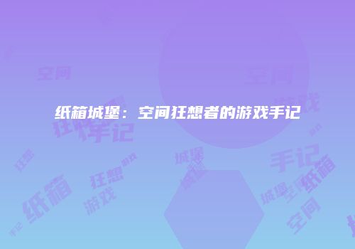纸箱城堡：空间狂想者的游戏手记