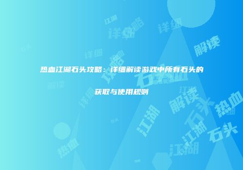 热血江湖石头攻略：详细解读游戏中所有石头的获取与使用规则