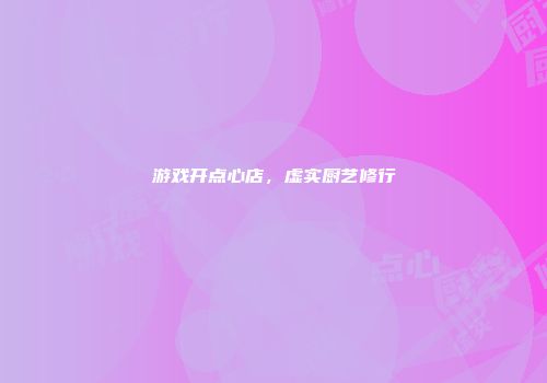 游戏开点心店，虚实厨艺修行