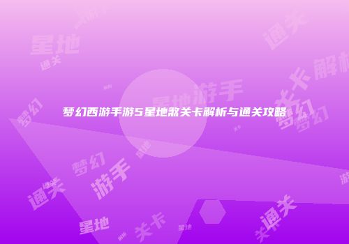 梦幻西游手游5星地煞关卡解析与通关攻略