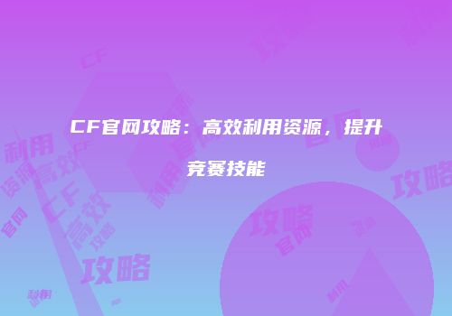 CF官网攻略：高效利用资源，提升竞赛技能