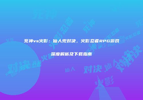 死神vs火影：仙人兜对决，火影忍者RPG游戏深度解析及下载指南