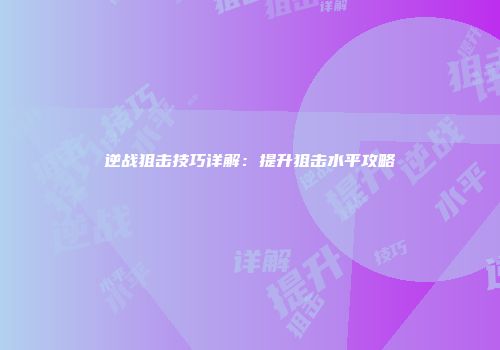 逆战狙击技巧详解：提升狙击水平攻略