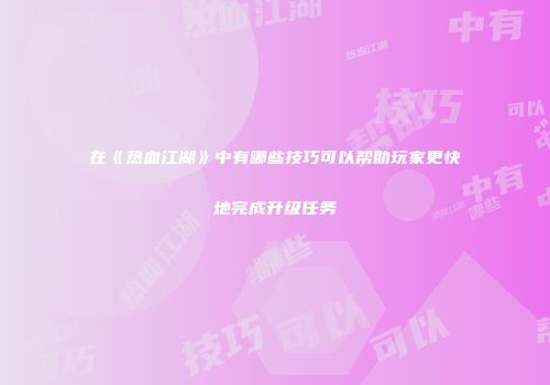 在《热血江湖》中有哪些技巧可以帮助玩家更快地完成升级任务