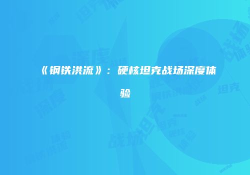 《钢铁洪流》：硬核坦克战场深度体验
