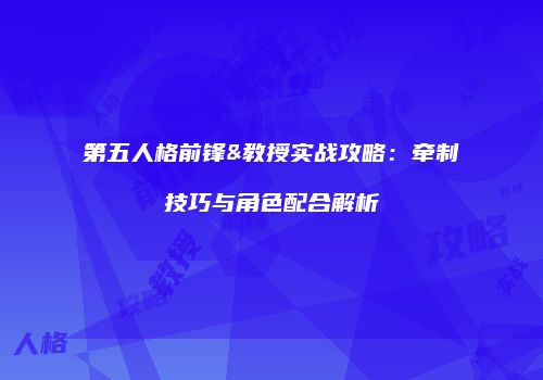 第五人格前锋&教授实战攻略：牵制技巧与角色配合解析