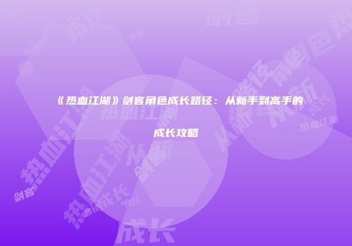 《热血江湖》剑客角色成长路径：从新手到高手的成长攻略