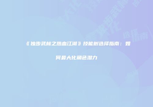《独步武林之热血江湖》技能树选择指南：如何最大化角色潜力