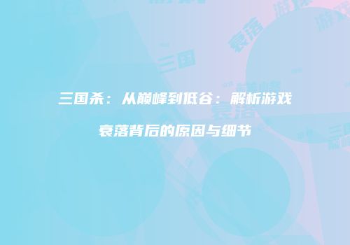 三国杀：从巅峰到低谷：解析游戏衰落背后的原因与细节