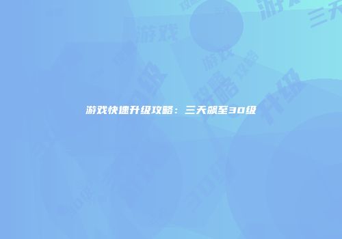 游戏快速升级攻略：三天飙至30级