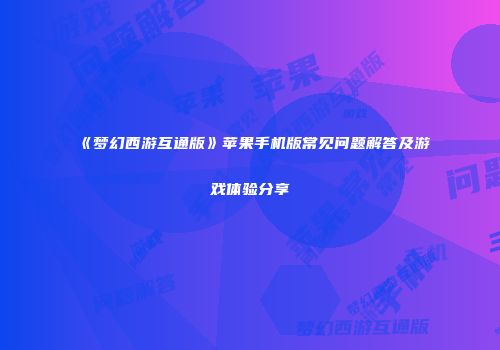《梦幻西游互通版》苹果手机版常见问题解答及游戏体验分享